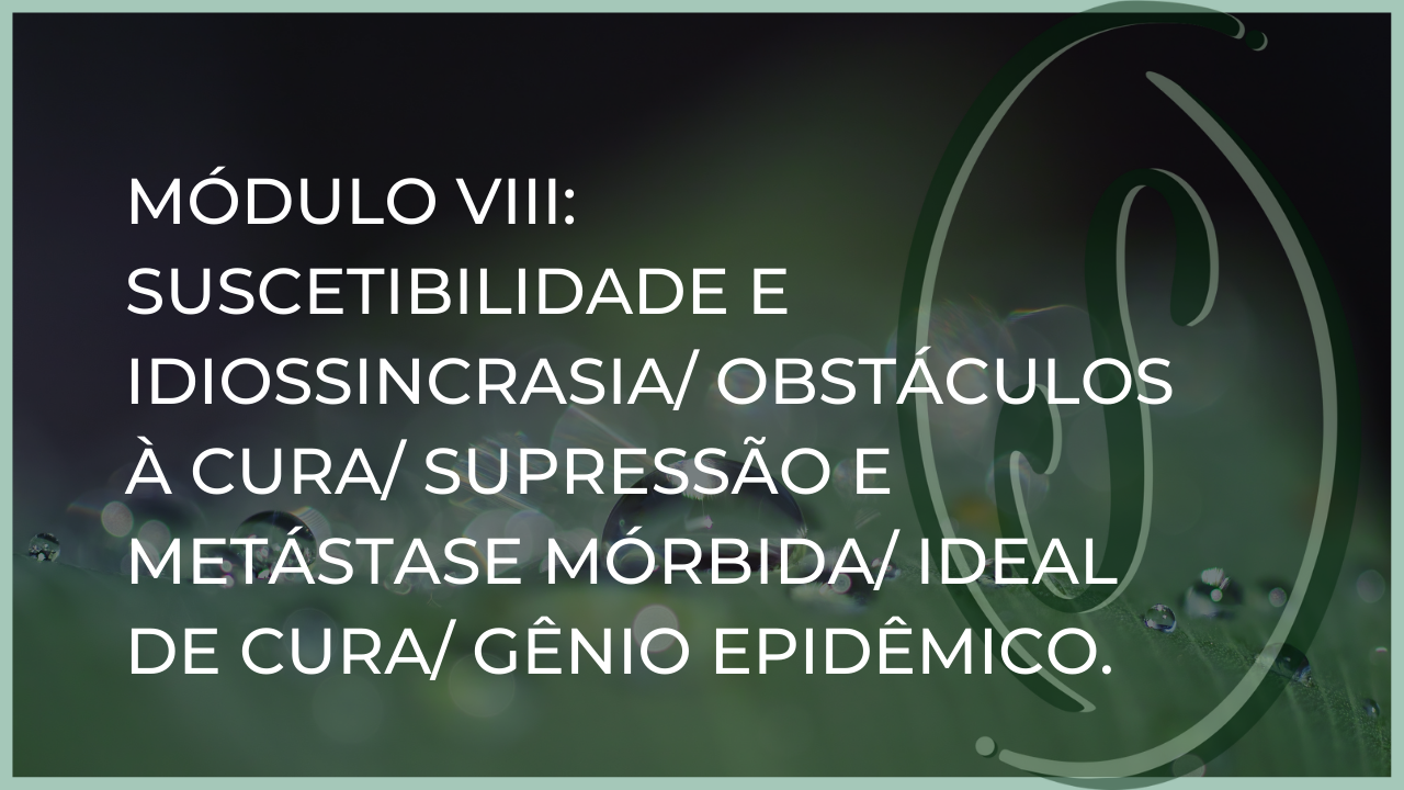 Módulo VIII: Suscetibilidade e Idiossincrasia/ Obstáculos à Cura/ Supressão e Metástase Mórbida/ Ideal de Cura/ Gênio Epidêmico