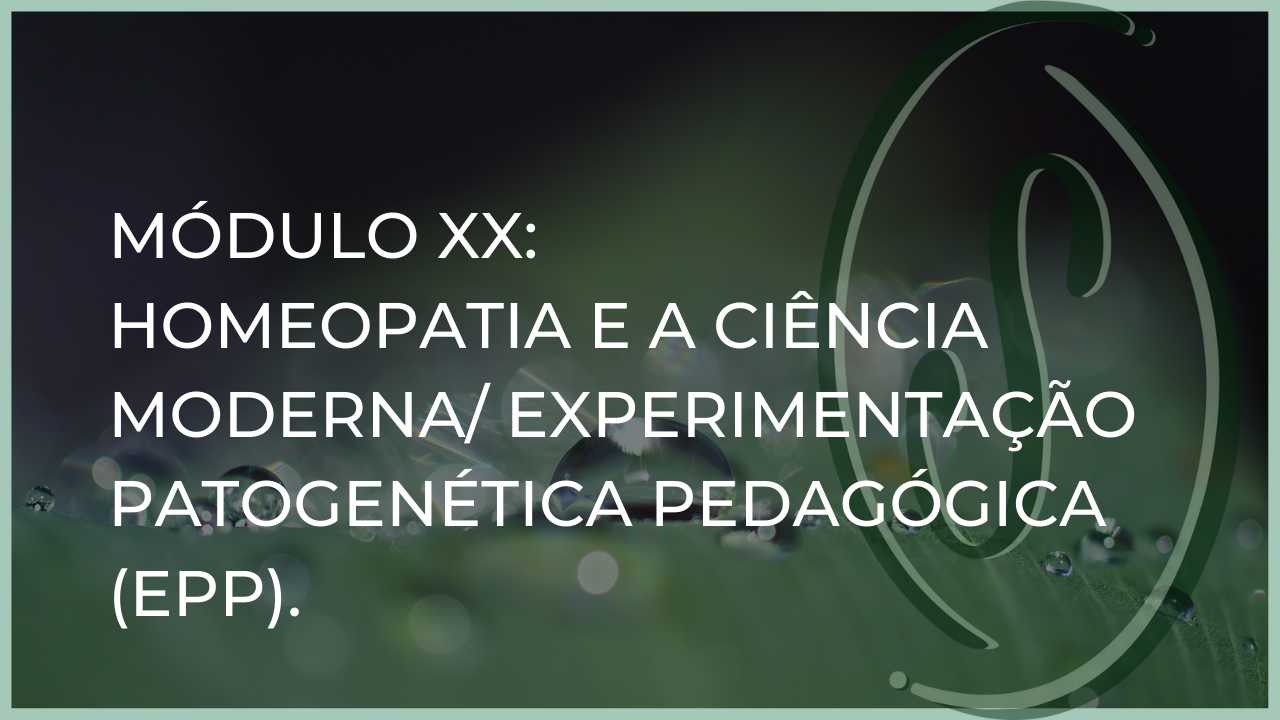 Módulo XX: HOMEOPATIA E A CIÊNCIA MODERNA/ EXPERIMENTAÇÃO PATOGENÉTICA PEDAGÓGICA (EPP)