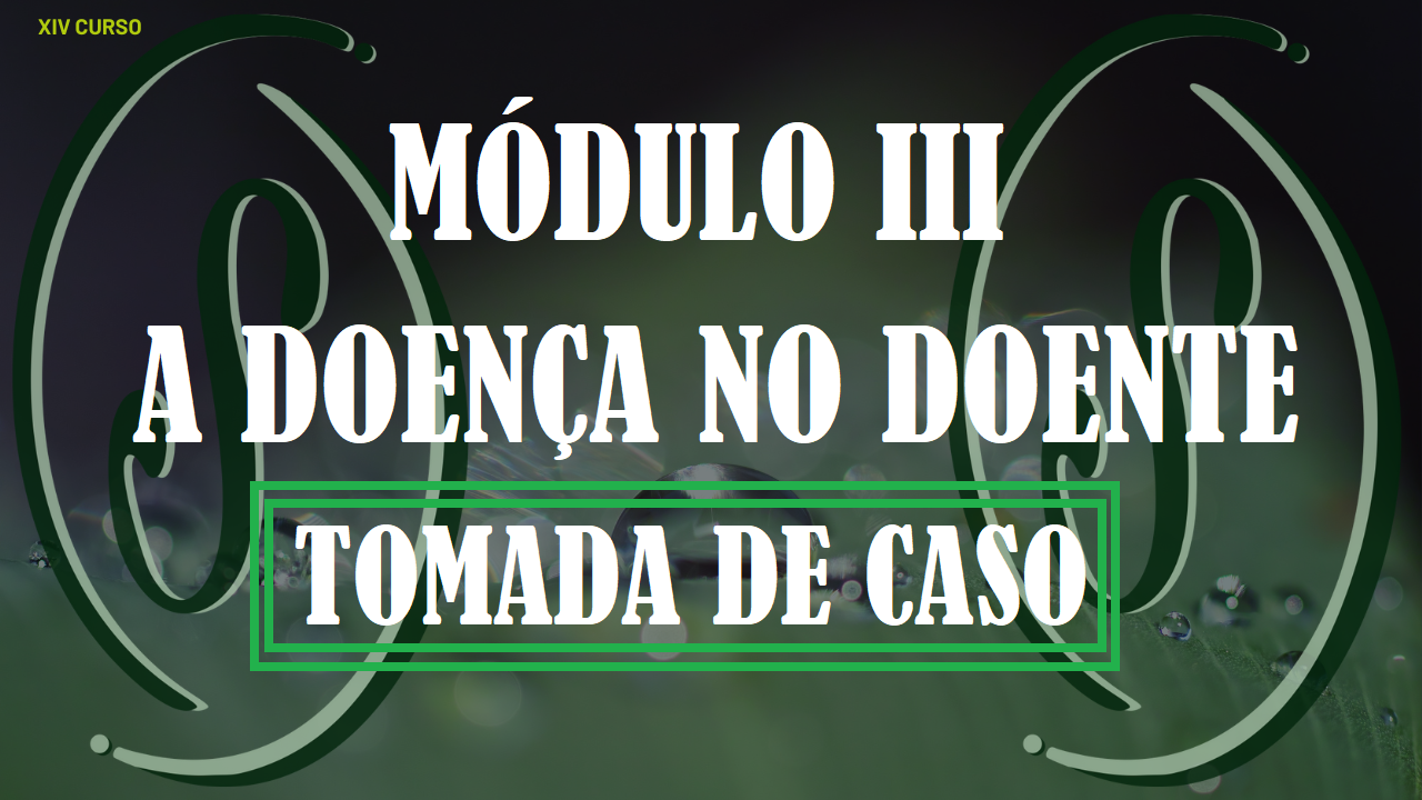 XIV CURSO DE FORMAÇÃO EM HOMEOPATIA - MÓDULO III - A DOENÇA NO DOENTE: TOMADA DE CASO